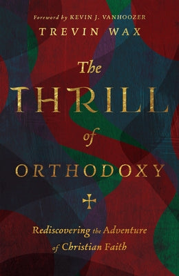 The Thrill of Orthodoxy: Rediscovering the Adventure of Christian Faith by Wax, Trevin