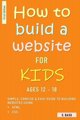 How To Build A Website For Kids AGES 12 - 18: Simple, Concise & Easy Guide To Building Websites Using HTML & CSS Paperback Independently Published
