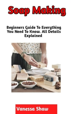 Soap Making: A Step By Step Guide On How To Make Your Own Soap (Beginners Edition) Paperback Independently Published