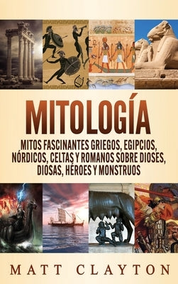 Mitología: Mitos fascinantes griegos, egipcios, nórdicos, celtas y romanos sobre dioses, diosas, héroes y monstruos by Clayton, Matt