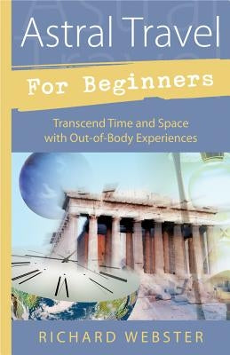 Astral Travel for Beginners: Transcend Time and Space with Out-Of-Body Experiences by Webster, Richard