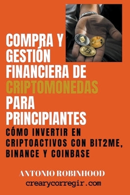 Compra y Gestión Financiera de Criptomonedas Para Principiantes Cómo Invertir en Criptoactivos con Bit2Me Binance y Coinbase by Robinhood, Antonio