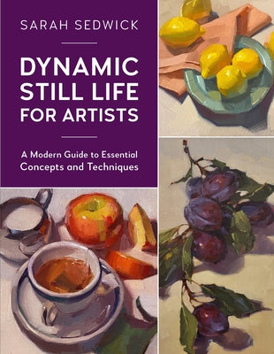 Dynamic Still Life for Artists: A Modern Guide to Essential Concepts and Techniques by Sedwick, Sarah
