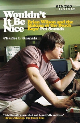 Wouldn't It Be Nice: Brian Wilson and the Making of the Beach Boys' Pet Sounds by Granata, Charles L.