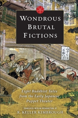 Wondrous Brutal Fictions: Eight Buddhist Tales from the Early Japanese Puppet Theater by Kimbrough, Keller