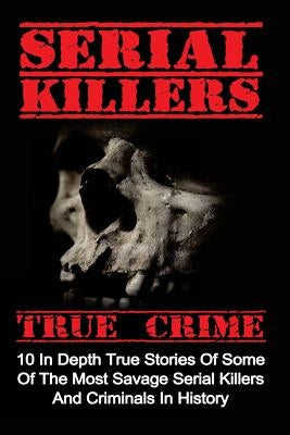 Serial Killers True Crime: 10 In Depth True Stories Of Some Of The Most Savage Serial Killers And Criminals In History Paperback Createspace Independent Publishing Platform