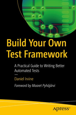 Build Your Own Test Framework: A Practical Guide to Writing Better Automated Tests by Irvine, Daniel