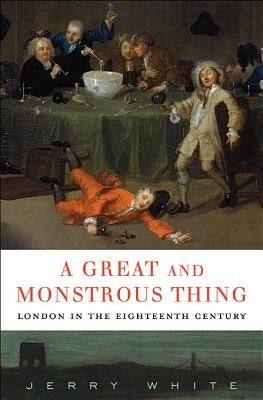 A Great and Monstrous Thing: London in the Eighteenth Century by White, Jerry