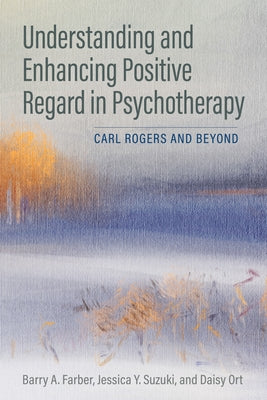 Understanding and Enhancing Positive Regard in Psychotherapy: Carl Rogers and Beyond by Farber, Barry A.