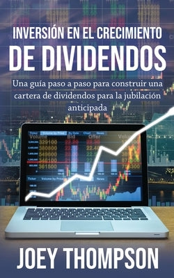 Inversión en el crecimiento de dividendos: Una guía paso a paso para construir una cartera de dividendos para la jubilación anticipada by Thompson, Joey