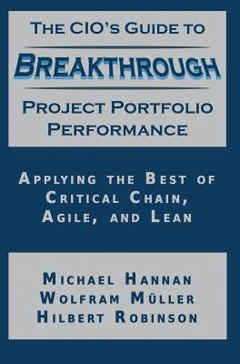 The CIO's Guide to Breakthrough Project Portfolio Performance: Applying the Best of Critical Chain, Agile, and Lean by Hannan, Michael