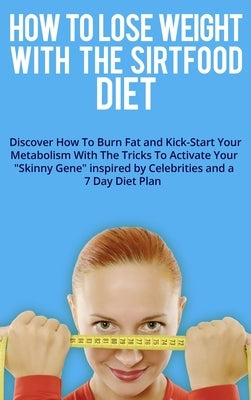 How to Lose Weight with the Sirtfood Diet: Discover How To Burn Fat and Kick-Start Your Metabolism With The Tricks To Activate Your Skinny Gene inspir by Alex J Ross