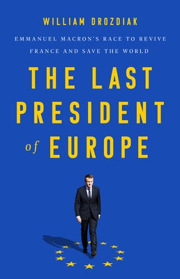 The Last President of Europe: Emmanuel Macron's Race to Revive France and Save the World by Drozdiak, William