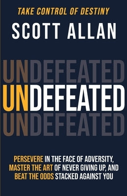 Undefeated: Persevere in the Face of Adversity, Master the Art of Never Giving Up, and Always Beat the Odds Stacked Against You by Allan, Scott