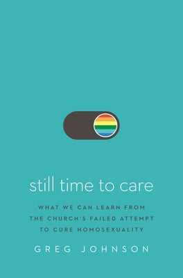 Still Time to Care: What We Can Learn from the Church's Failed Attempt to Cure Homosexuality by Johnson, Greg