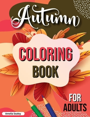 Autumn Coloring Book for Adults: Fall Adult Coloring Book, Relaxing Autumn Coloring Book Featuring Calming Fall Scenes by Sealey, Amelia
