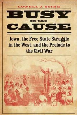 Busy in the Cause: Iowa, the Free-State Struggle in the West, and the Prelude to the Civil War Paperback University of Nebraska Press