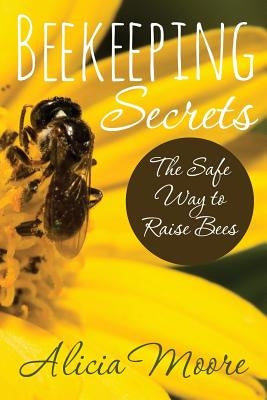 Beekeeping Secrets the Safe Way to Raise Bees by Moore, Alicia