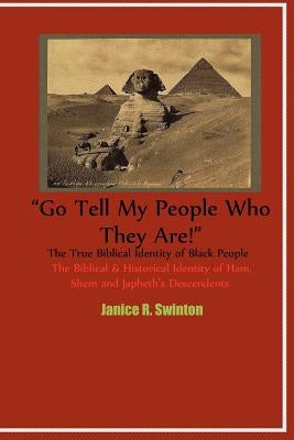 "Go Tell My People Who They Are!" The True Biblical Identity of Black People: The Biblical & Historical Identity of Ham, Shem, and Japheth's Descenden by Swinton, Janice Rozett
