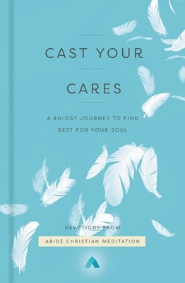 Cast Your Cares: A 40-Day Journey to Find Rest for Your Soul by Abide Christian Meditation