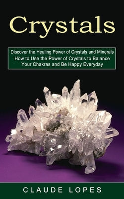 Crystals: Discover the Healing Power of Crystals and Minerals (How to Use the Power of Crystals to Balance Your Chakras and Be H by Lopes, Claude