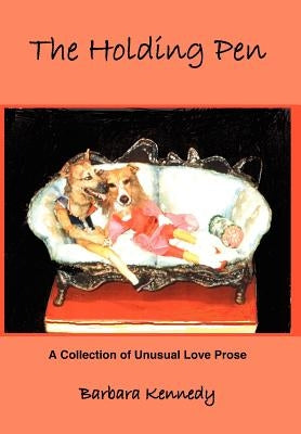 The Holding Pen: A Collection of Unusual Love Prose by Kennedy, Barbara