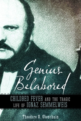 Genius Belabored: Childbed Fever and the Tragic Life of Ignaz Semmelweis by Obenchain, Theodore G.
