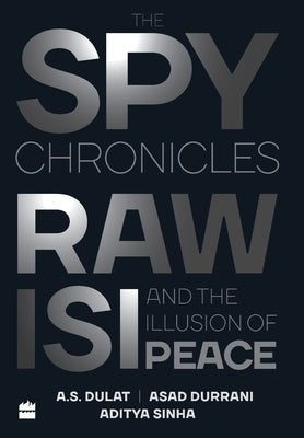 The Spy Chronicles: RAW, ISI and the Illusion of Peace by Dulat, A. S.