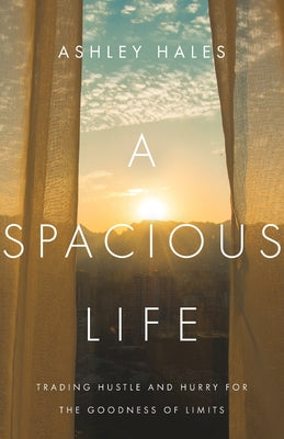 A Spacious Life: Trading Hustle and Hurry for the Goodness of Limits by Hales, Ashley