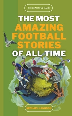 The Most Amazing Football Stories of All Time - The Beautiful Game by Langdon, Michael