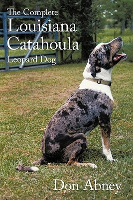 The Complete Louisiana Catahoula Leopard Dog by Abney, Don