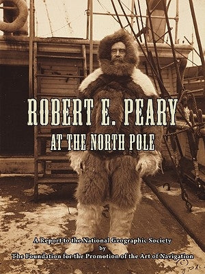 Robert E. Peary at the North Pole: A Report to the National Geographic Society by The Foundation for the Promotion of the Art of Navigation by Davies, Thomas D.