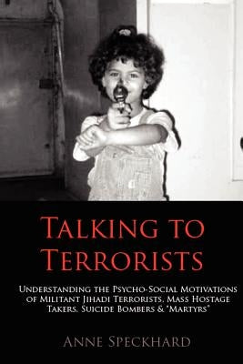 Talking to Terrorists: Understanding the Psycho-Social Motivations of Militant Jihadi Terrorists, Mass Hostage Takers, Suicide Bombers & Mart by Speckhard, Anne