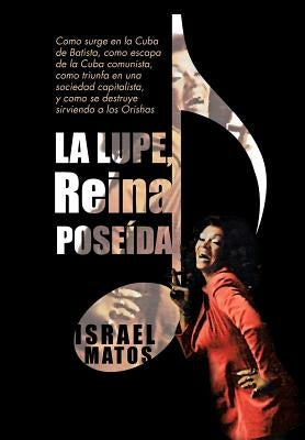 La Lupe, Reina Pose Da: Como Surge En La Cuba de Batista, Como Escapa de La Cuba Comunista, Como Triunfa En Una Sociedad Capitalista, y Como S by Matos, Israel