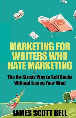 Marketing For Writers Who Hate Marketing: The No-Stress Way to Sell Books Withou by Bell, James Scott