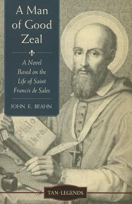 A Man of Good Zeal: A Novel Based on the Life of Saint Francis de Sales by Beahn, John E.
