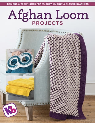 Afghan Loom Projects: Designs and Techniques for 15 Cozy, Cuddly and Classic Blankets by Kb Looms