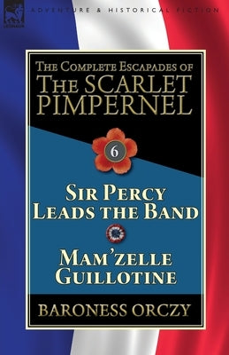 The Complete Escapades of the Scarlet Pimpernel: Volume 6-Sir Percy Leads the Band & Mam'zelle Guillotine Paperback Leonaur Ltd