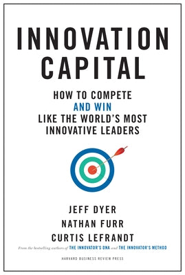 Innovation Capital: How to Compete--And Win--Like the World's Most Innovative Leaders by Dyer, Jeff