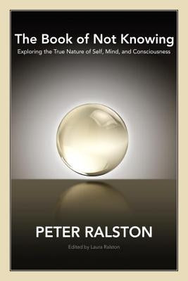 The Book of Not Knowing: Exploring the True Nature of Self, Mind, and Consciousness by Ralston, Peter