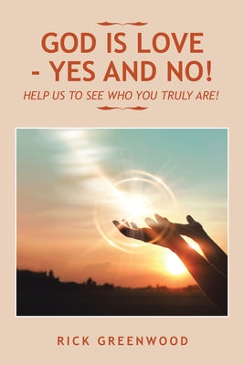 God Is Love - Yes and No!: Help Us to See Who You Truly Are! by Rick Greenwood