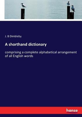 A shorthand dictionary: comprising a complete alphabetical arrangement of all English words by Dimbleby, J. B.