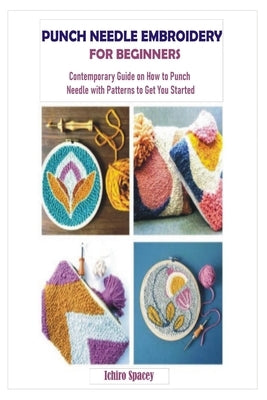 Punch Needle Embroidery for Beginners: Contemporary Guide on How to Punch Needle with Patterns to Get You Started by Spacey, Ichiro