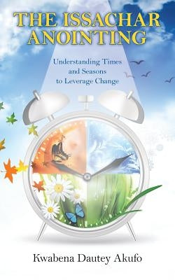 The Issachar Anointing: Understanding Times and Seasons to Leverage Change by Akufo, Kwabena Dautey