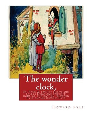 The wonder clock, or, Four & twenty marvelous tales: being one for each hour of: the day, ( Fairy tales, Illustrated children's books) By Howard Pyle( Paperback Createspace Independent Publishing Platform