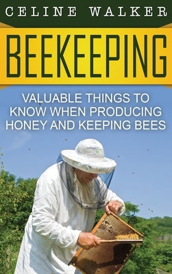 Beekeeping: Valuable Things to Know When Producing Honey and Keeping Bees by Walker, Celine