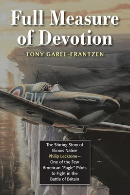 Full Measure of Devotion: The Stirring Story of Illinois Native Philip Leckrone - One of the Few American "Eagle" Pilots to Fight in the Battle by Garel-Frantzen, Tony