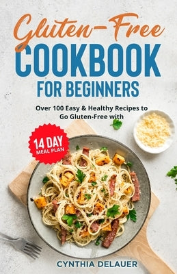 Gluten-Free Cookbook for Beginners - Over 100 Easy & Healthy Recipes to Go Gluten-Free with 14 Day Meal Plan by Delauer, Cynthia