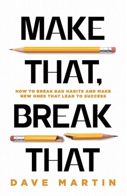 Make That, Break That: How To Break Bad Habits And Make New Ones That Lead To Success by Martin, Dave