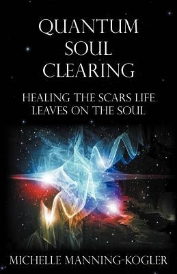 Quantum Soul Clearing: Healing the Scars Life Leaves on the Soul by Manning-Kogler, Michelle